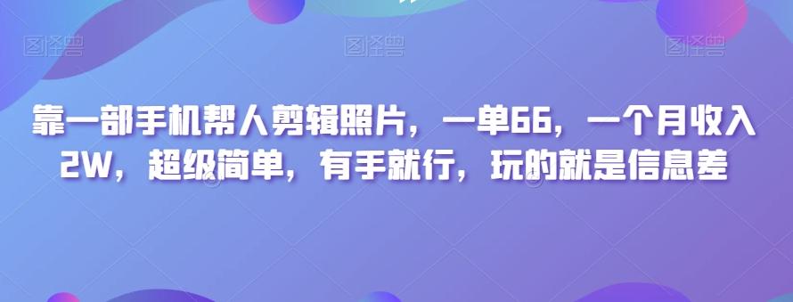 靠一部手机帮人剪辑照片，一单66，一个月收入2W，超级简单，有手就行，玩的就是信息差-91创业项目库