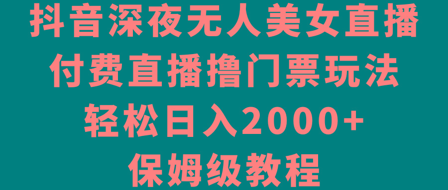 抖音深夜无人美女直播，付费直播撸门票玩法，轻松日入2000+，保姆级教程-91创业项目库