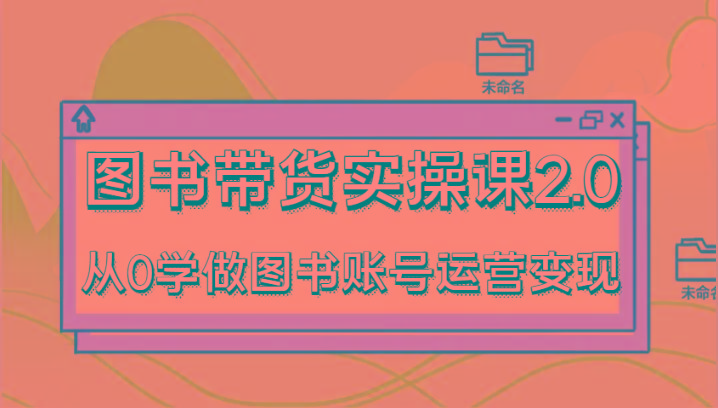 图书带货实操课2.0，从0学做图书账号运营变现，干货教程快速上手，高效起号涨粉-91创业项目库
