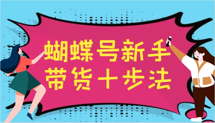 蝴蝶号新手带货十步法，建立自己的玩法体系，跟随平台变化不断更迭-91创业项目库