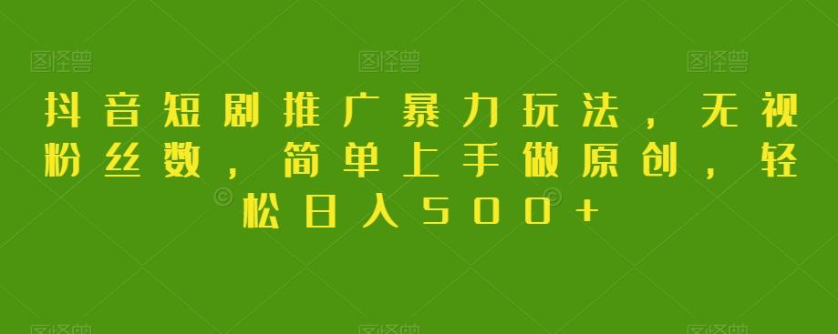 抖音短剧推广暴力玩法，无视粉丝数，简单上手做原创，轻松日入500+【揭秘】-91创业项目库