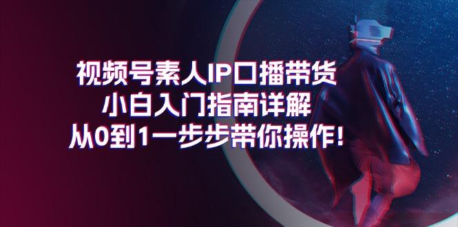 视频号素人IP口播带货小白入门指南详解，从0到1一步步带你操作!-91创业项目库