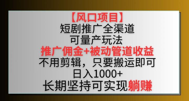 【风口项目】短剧推广全渠道最新双重收益玩法，推广佣金管道收益，不用剪辑，只要搬运即可【揭秘】-91创业项目库