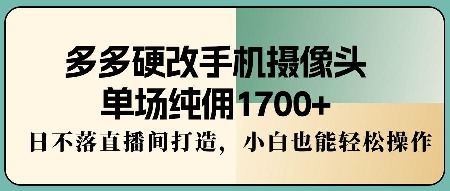 多多硬改手机摄像头，单场纯佣1700+，日不落直播间打造，小白也能轻松操作-91创业项目库