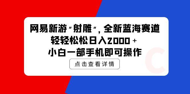 (9936期)网易新游 射雕 全新蓝海赛道，轻松日入2000＋小白一部手机即可操作-91创业项目库