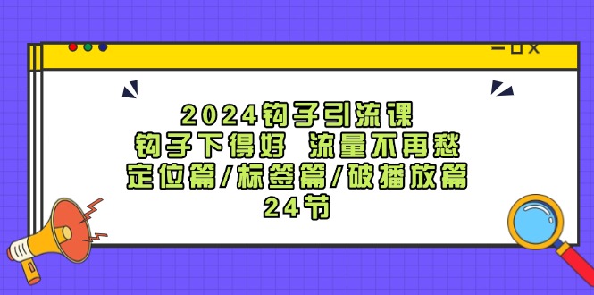 2024钩子引流课：钩子下得好流量不再愁，定位篇/标签篇/破播放篇/24节-91创业项目库