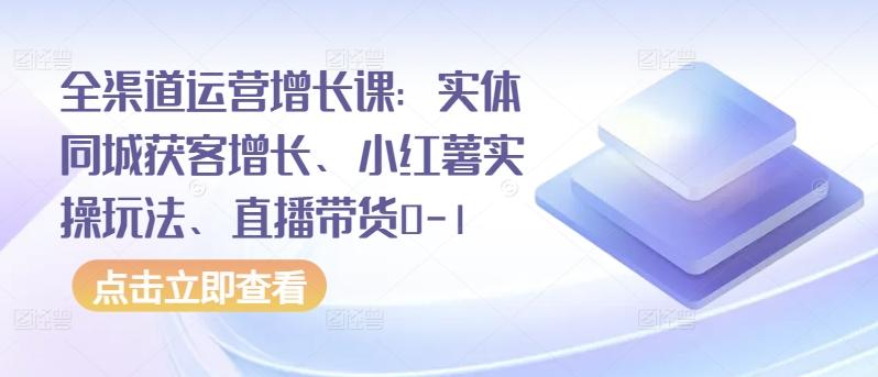 全渠道运营增长课：实体同城获客增长、小红薯实操玩法、直播带货0-1-91创业项目库