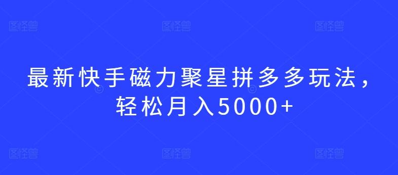 最新快手磁力聚星拼多多玩法，轻松月入5000+【揭秘】-91创业项目库