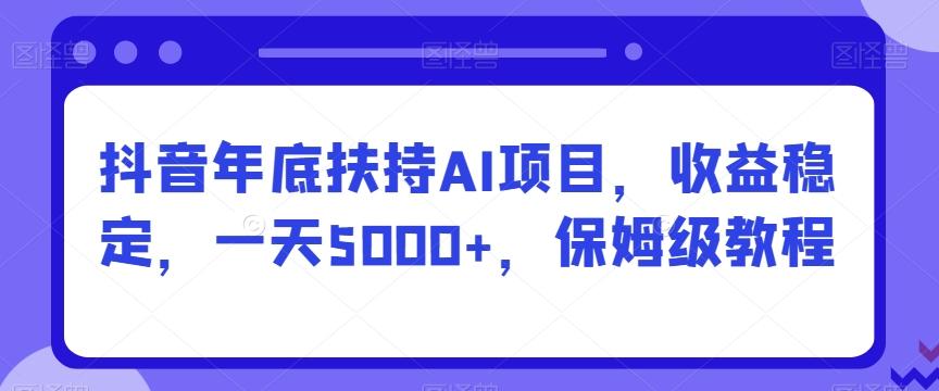 抖音年底扶持AI项目，收益稳定，一天5000+，保姆级教程-91创业项目库