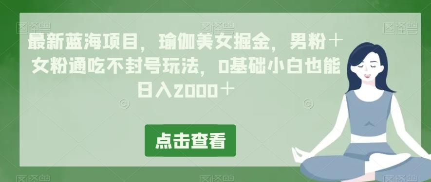 最新蓝海项目，瑜伽美女掘金，男粉＋女粉通吃不封号玩法，0基础小白也能日入2000＋-91创业项目库