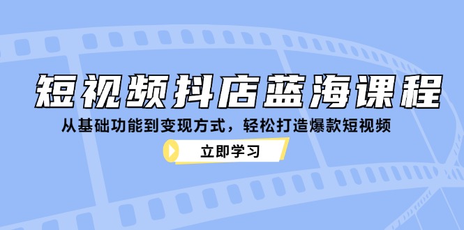 短视频抖店蓝海课程：从基础功能到变现方式，轻松打造爆款短视频-91创业项目库
