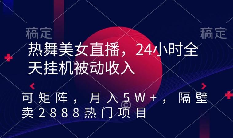 热舞美女直播，24小时全天挂机被动收入，可矩阵，月入5W+，隔壁卖2888热门项目【揭秘】-91创业项目库