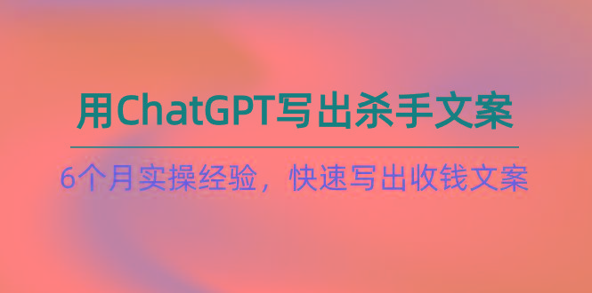 如何用ChatGPT-写出杀手文案，6个月实战经验，快速写出收钱文案(8节课-91创业项目库