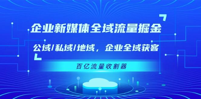 企业 新媒体 全域流量掘金：公域/私域/地域 企业全域获客 百亿流量 收割器-91创业项目库