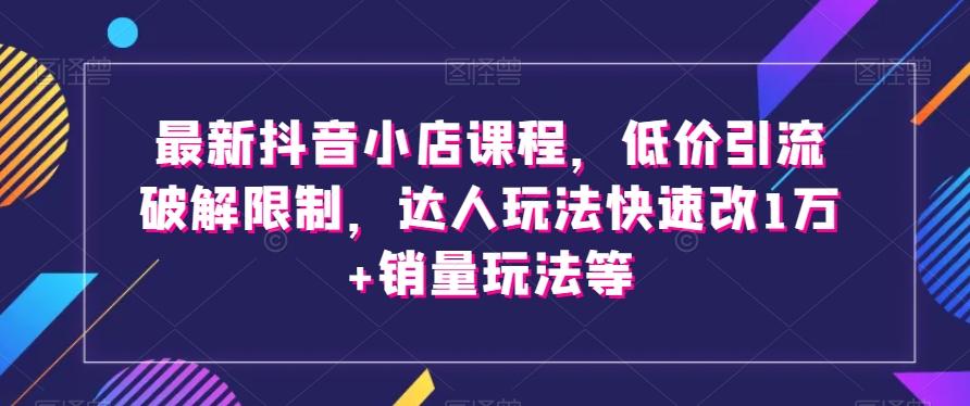 最新抖音小店课程，低价引流破解限制，达人玩法快速改1万+销量玩法等-91创业项目库