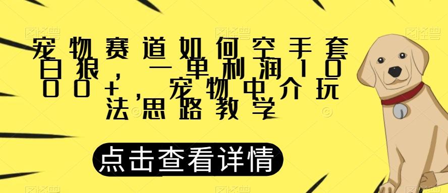 宠物赛道如何空手套白狼，一单利润1000+，宠物中介玩法思路教学【揭秘】-91创业项目库