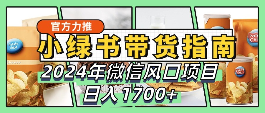小绿书带货完全教学指南，2024年微信风口项目，日入1700+-91创业项目库