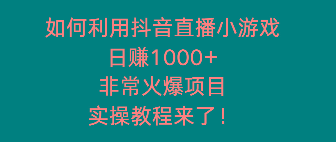 如何利用抖音直播小游戏日赚1000+，非常火爆项目，实操教程来了！-91创业项目库