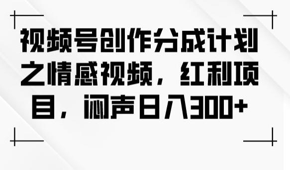 视频号创作分成计划之情感视频，红利项目，闷声日入300+-91创业项目库