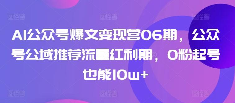 AI公众号爆文变现营06期，公众号公域推荐流量红利期，0粉起号也能10w+-91创业项目库