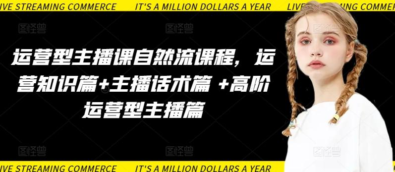 运营型主播课自然流课程，运营知识篇+主播话术篇 +高阶运营型主播篇-91创业项目库