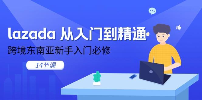 lazada 从入门到精通，跨境东南亚新手入门必修(14节课-91创业项目库