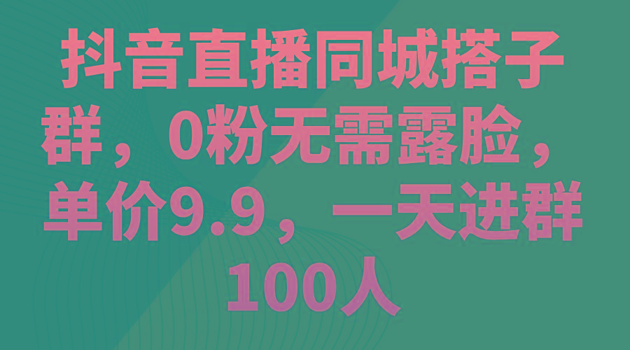 抖音直播同城搭子群，0粉无需露脸，单价9.9，一天进群100人-91创业项目库