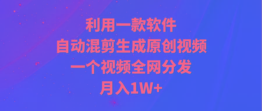 (9472期)利用一款软件，自动混剪生成原创视频，一个视频全网分发，月入1W+附软件-91创业项目库