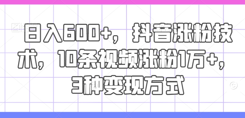 日入600+，抖音涨粉技术，10条视频涨粉1万+，3种变现方式【揭秘】-91创业项目库