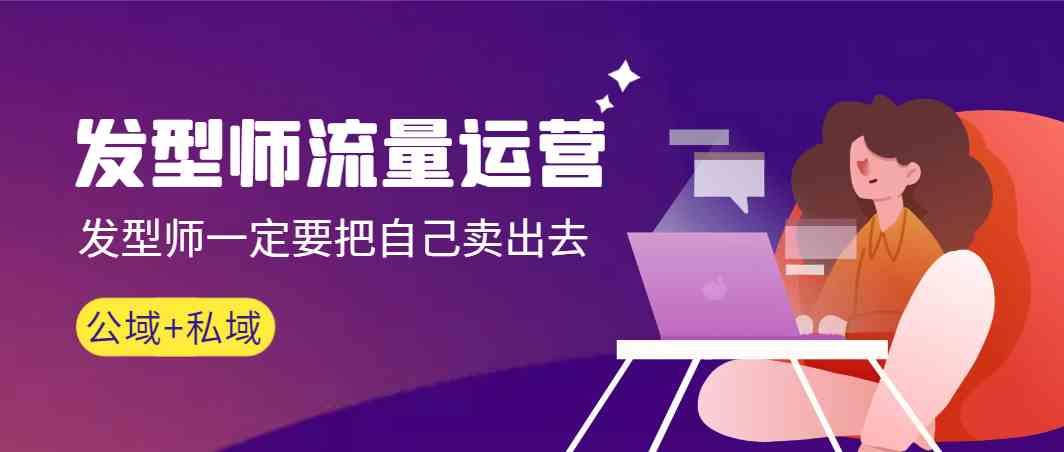 发型师流量运营，发型师一定要把自己卖出去(公域+私城)-91创业项目库