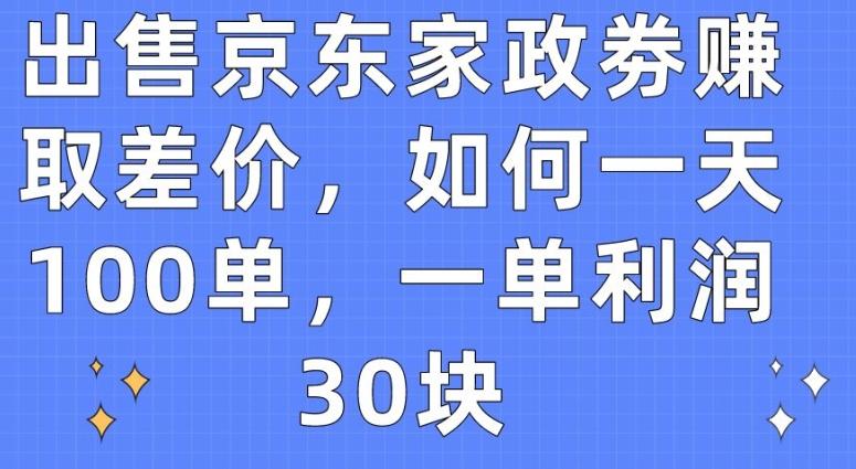 出售京东家政劵赚取差价，如何一天100单，一单利润30块【揭秘】-91创业项目库