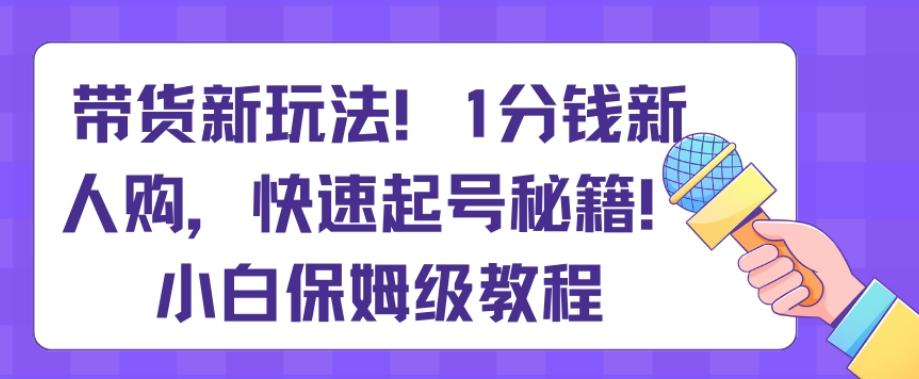 带货新玩法，1分钱新人购，快速起号秘籍，小白保姆级教程【揭秘】-91创业项目库