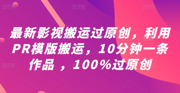 最新影视搬运过原创，利用PR模版搬运，10分钟一条作品 ，100%过原创【教程+PR模板】-91创业项目库