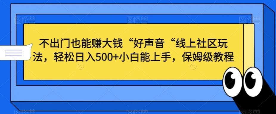不出门也能赚大钱“好声音“线上社区玩法，轻松日入500+小白能上手，保姆级教程【揭秘】-91创业项目库