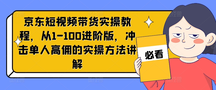 京东短视频带货实操教程，从1-100进阶版，冲击单人高佣的实操方法讲解-91创业项目库