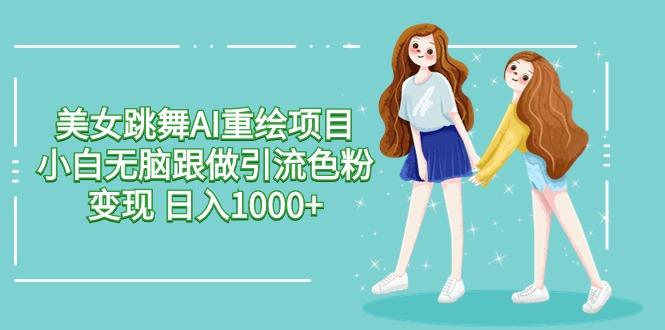 美女跳舞AI重绘项目 小白无脑跟做引流色粉变现 日入1000+-91创业项目库