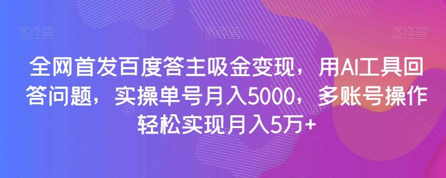 全网首发百度答主吸金变现，用AI工具回答问题，实操单号月入5000，多账号操作轻松实现月入5万+【揭秘】-91创业项目库