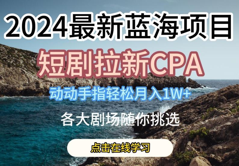 2024最新蓝海项日,短剧拉新CPA,动动手指轻松月入1W,全各大剧场随你挑选【揭秘】
