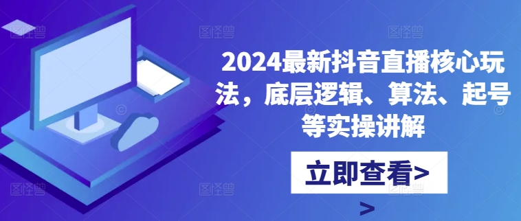 2024最新抖音直播核心玩法，底层逻辑、算法、起号等实操讲解-91创业项目库