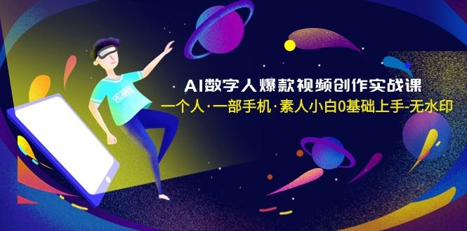 AI数字人爆款视频创作实战课，一个人·一部手机·素人小白0基础上手-无水印-91创业项目库