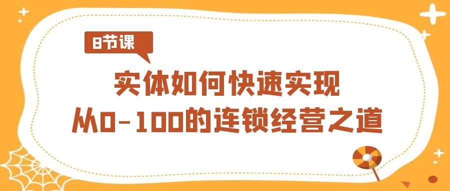 实体如何快速实现从0-100的连锁经营之道(8节视频课)-91创业项目库