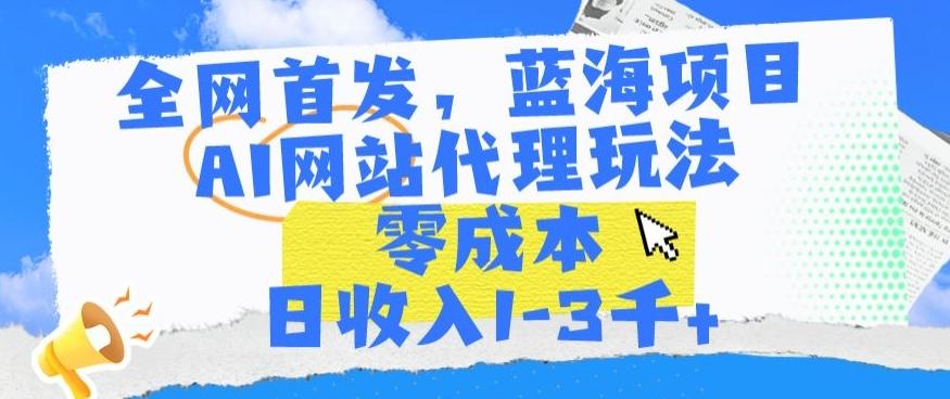 全网首发，蓝海项目，AI网站代理玩法，零成本日收入1-3千+【揭秘】-91创业项目库