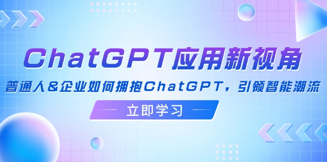 ChatGPT应用新视角：普通人&企业如何拥抱ChatGPT，引领智能潮流-91创业项目库