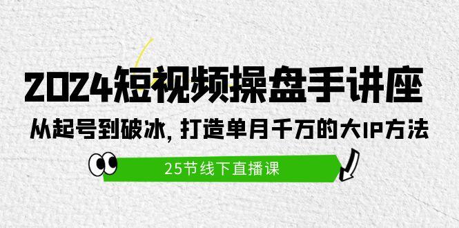 (9970期)2024短视频操盘手讲座：从起号到破冰，打造单月千万的大IP方法(25节)-91创业项目库