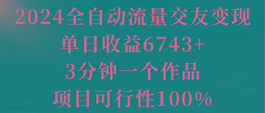 2024全自动流量交友变现，单日收益6743+，3分钟一个作品，项目可行性100%-91创业项目库