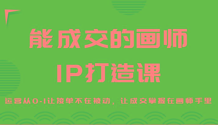 能成交的画师IP打造课，运营从0-1让接单不在被动，让成交掌握在画师手里-91创业项目库