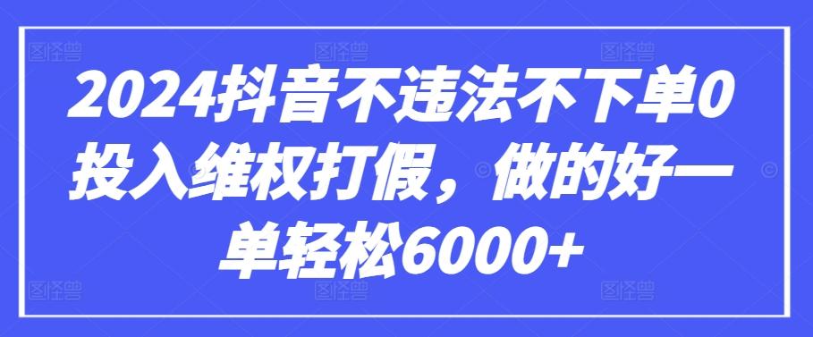 2024抖音不违法不下单0投入维权打假，做的好一单轻松6000+【仅揭秘】-91创业项目库