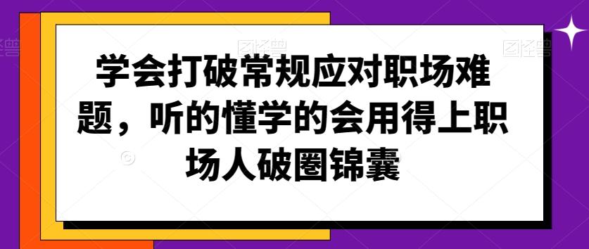 学会打破常规应对职场难题，听的懂学的会用得上职场人破圏锦囊-91创业项目库