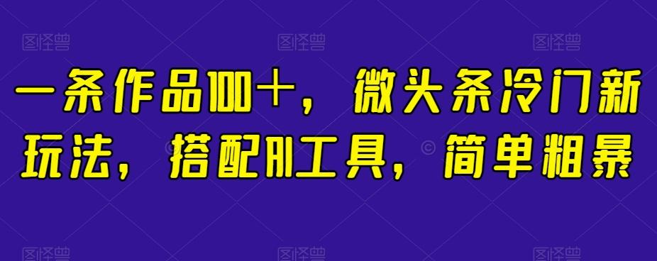 一条作品100＋，微头条冷门新玩法，搭配AI工具，简单粗暴【揭秘】-91创业项目库