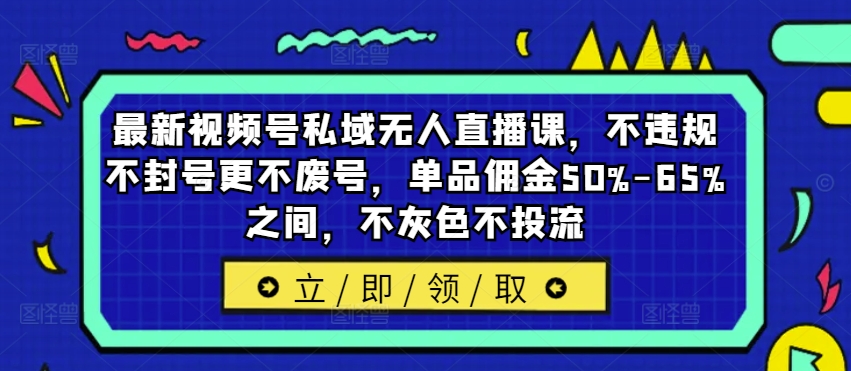 最新视频号私域无人直播课，不违规不封号更不废号，单品佣金50%-65%之间，不灰色不投流-91创业项目库